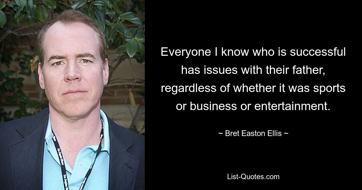 Everyone I know who is successful has issues with their father, regardless of whether it was sports or business or entertainment. — © Bret Easton Ellis