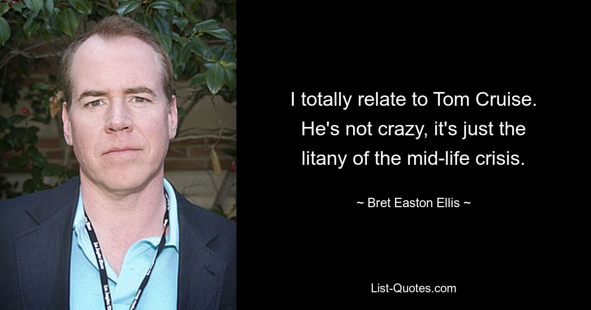 I totally relate to Tom Cruise. He's not crazy, it's just the litany of the mid-life crisis. — © Bret Easton Ellis