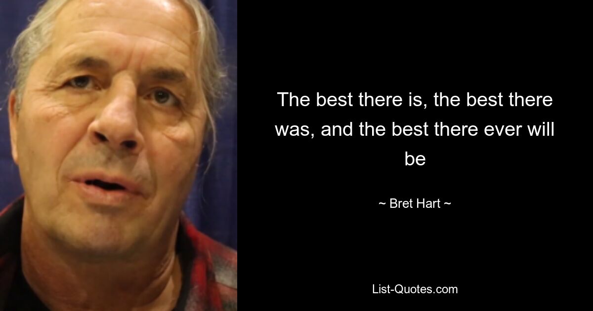 The best there is, the best there was, and the best there ever will be — © Bret Hart