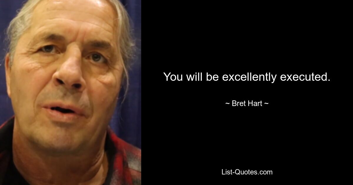 You will be excellently executed. — © Bret Hart