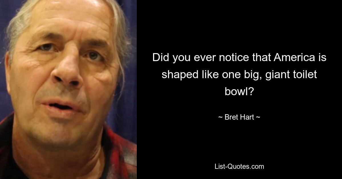 Did you ever notice that America is shaped like one big, giant toilet bowl? — © Bret Hart