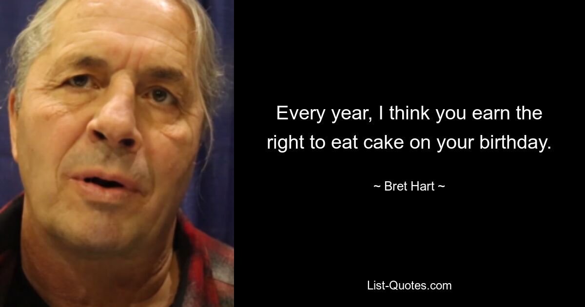 Every year, I think you earn the right to eat cake on your birthday. — © Bret Hart