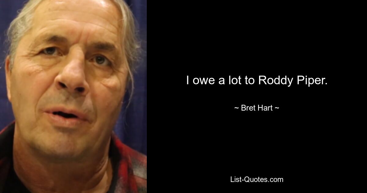 I owe a lot to Roddy Piper. — © Bret Hart