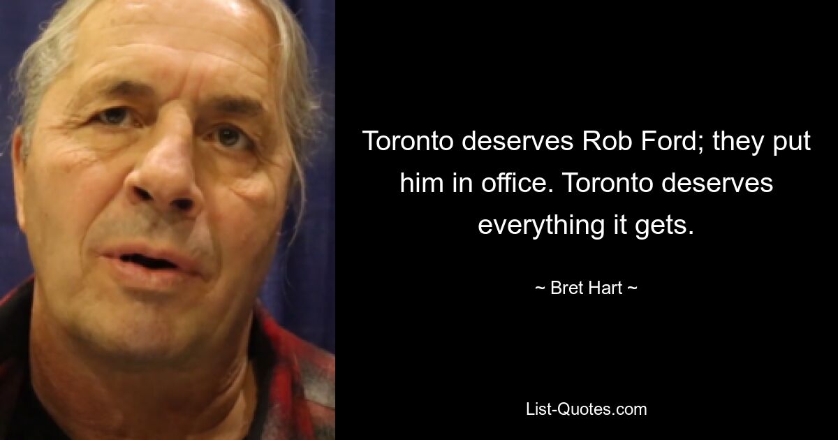 Toronto deserves Rob Ford; they put him in office. Toronto deserves everything it gets. — © Bret Hart