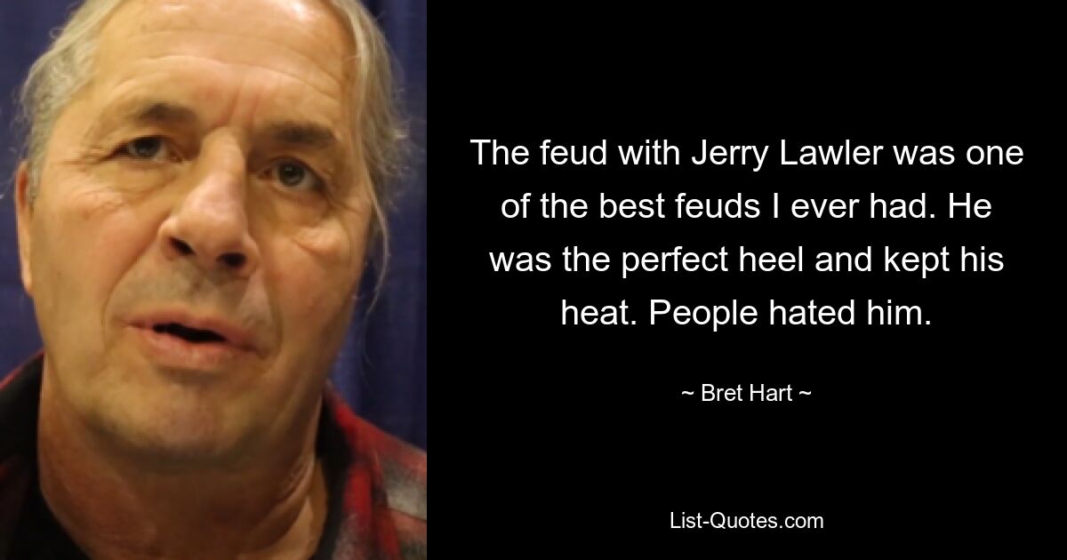 The feud with Jerry Lawler was one of the best feuds I ever had. He was the perfect heel and kept his heat. People hated him. — © Bret Hart