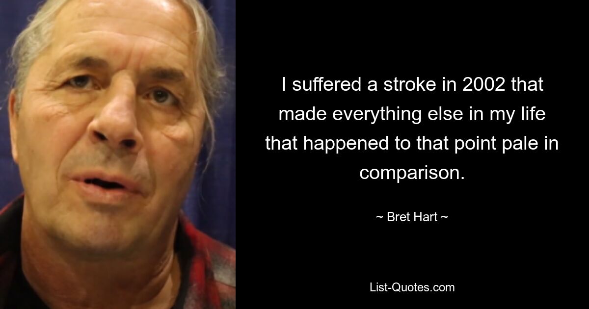 Im Jahr 2002 erlitt ich einen Schlaganfall, der alles, was bis dahin in meinem Leben passiert war, im Vergleich dazu verblassen ließ. — © Bret Hart 