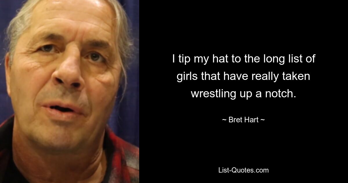 I tip my hat to the long list of girls that have really taken wrestling up a notch. — © Bret Hart