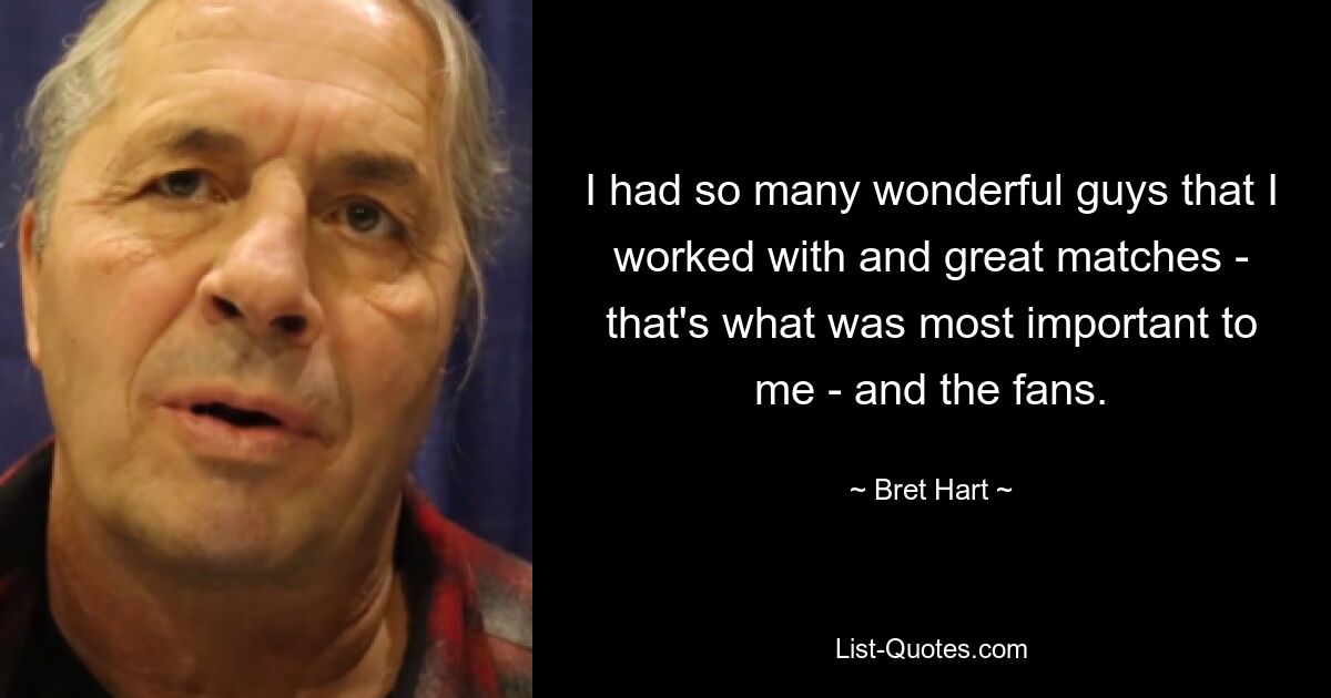 I had so many wonderful guys that I worked with and great matches - that's what was most important to me - and the fans. — © Bret Hart