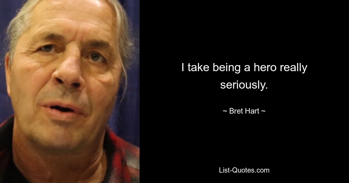 I take being a hero really seriously. — © Bret Hart