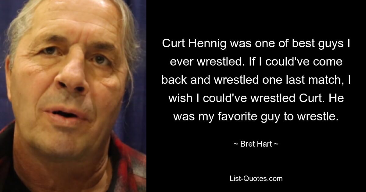 Curt Hennig was one of best guys I ever wrestled. If I could've come back and wrestled one last match, I wish I could've wrestled Curt. He was my favorite guy to wrestle. — © Bret Hart