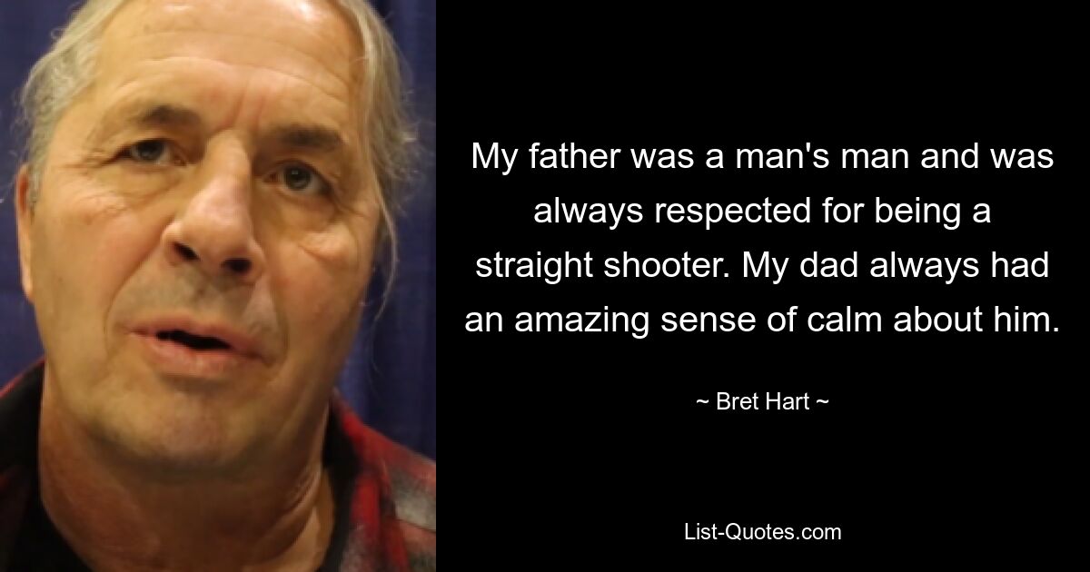 My father was a man's man and was always respected for being a straight shooter. My dad always had an amazing sense of calm about him. — © Bret Hart