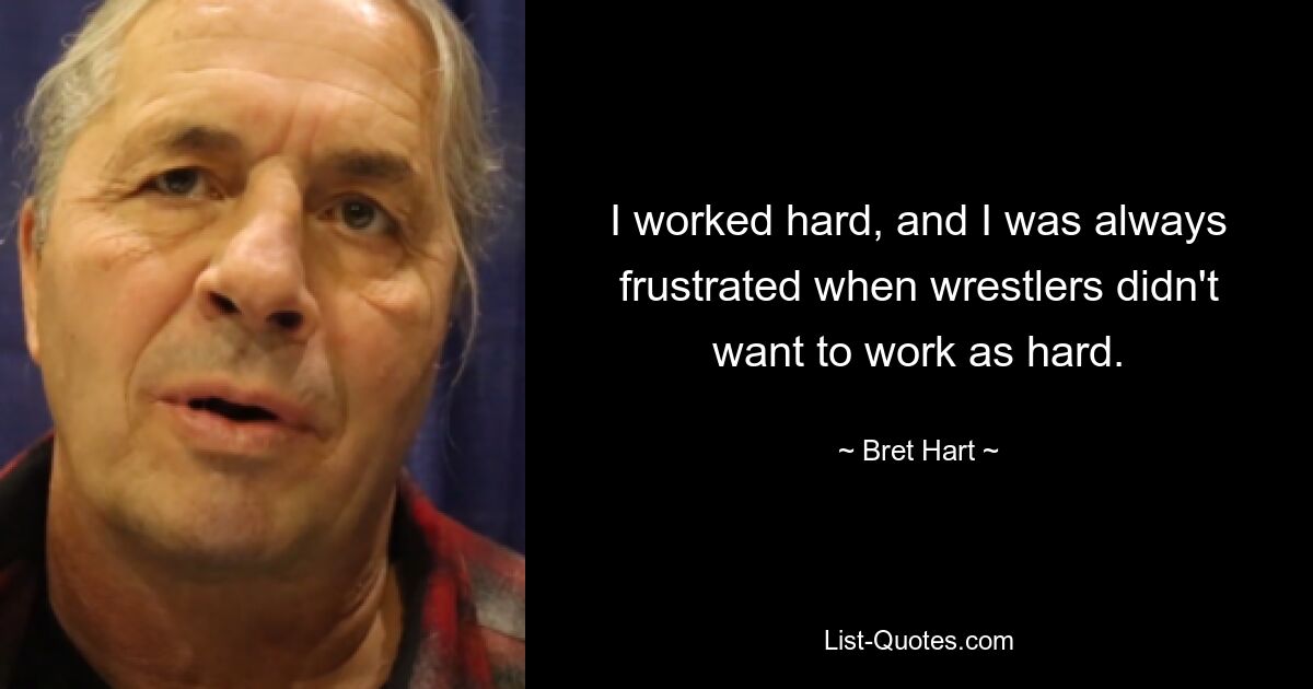 I worked hard, and I was always frustrated when wrestlers didn't want to work as hard. — © Bret Hart