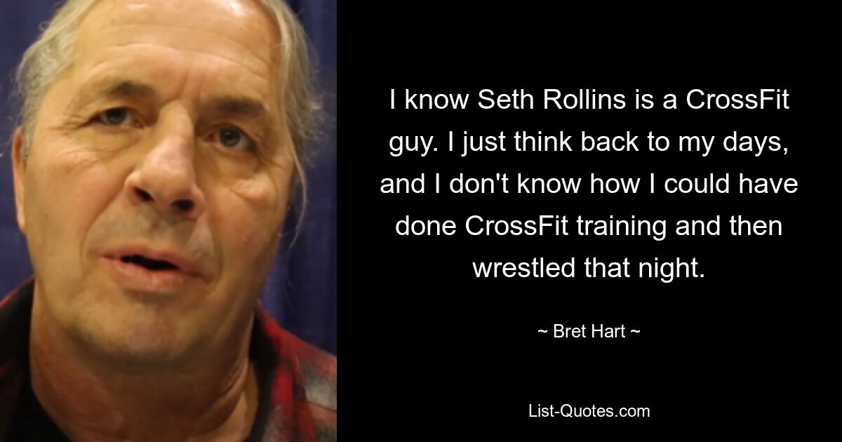 I know Seth Rollins is a CrossFit guy. I just think back to my days, and I don't know how I could have done CrossFit training and then wrestled that night. — © Bret Hart