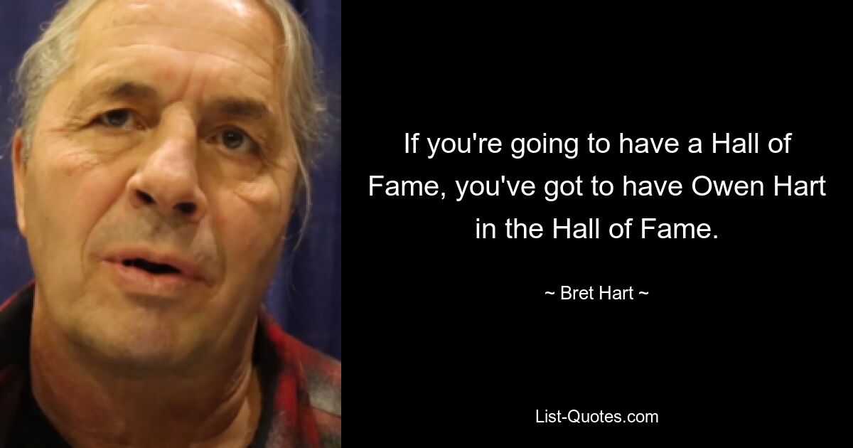 If you're going to have a Hall of Fame, you've got to have Owen Hart in the Hall of Fame. — © Bret Hart