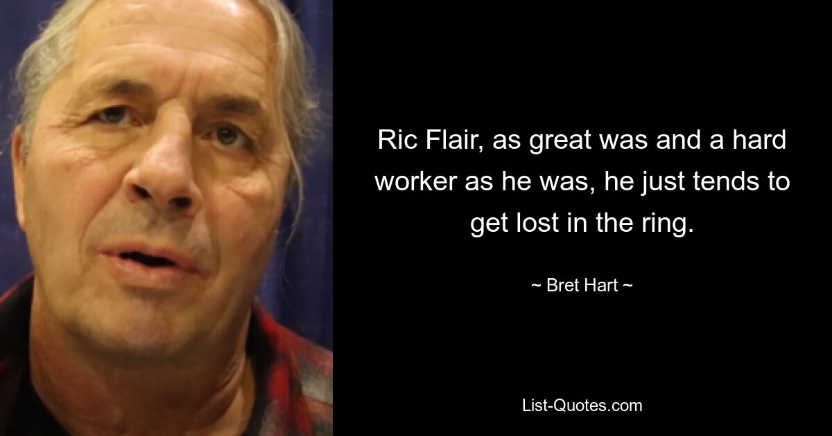 Ric Flair, as great was and a hard worker as he was, he just tends to get lost in the ring. — © Bret Hart