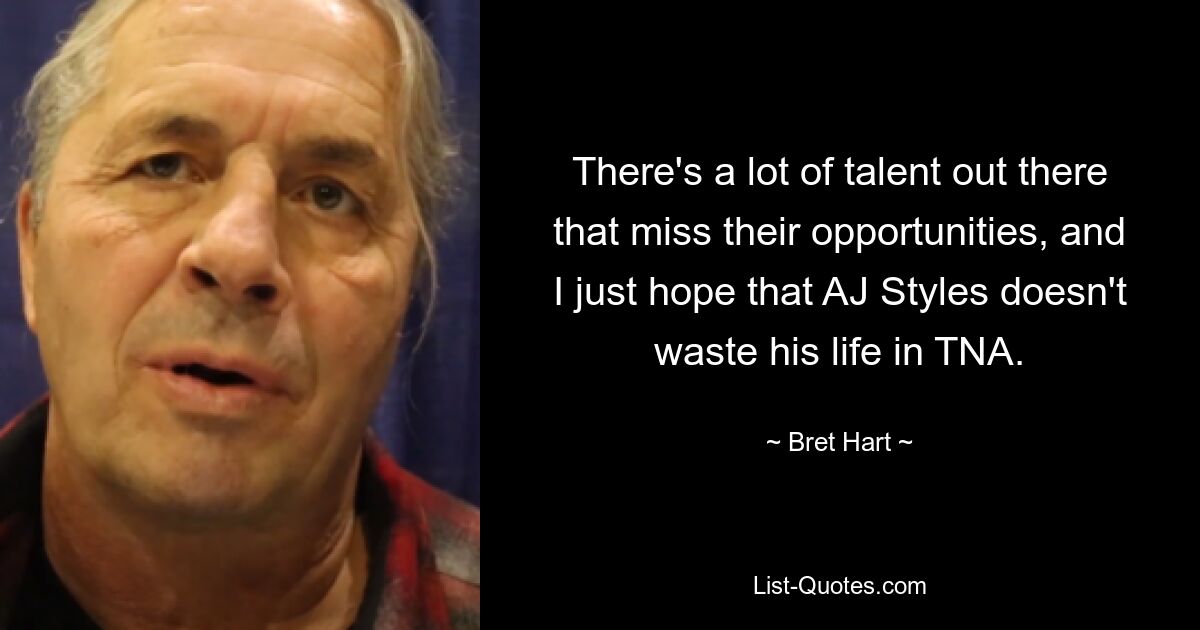 There's a lot of talent out there that miss their opportunities, and I just hope that AJ Styles doesn't waste his life in TNA. — © Bret Hart