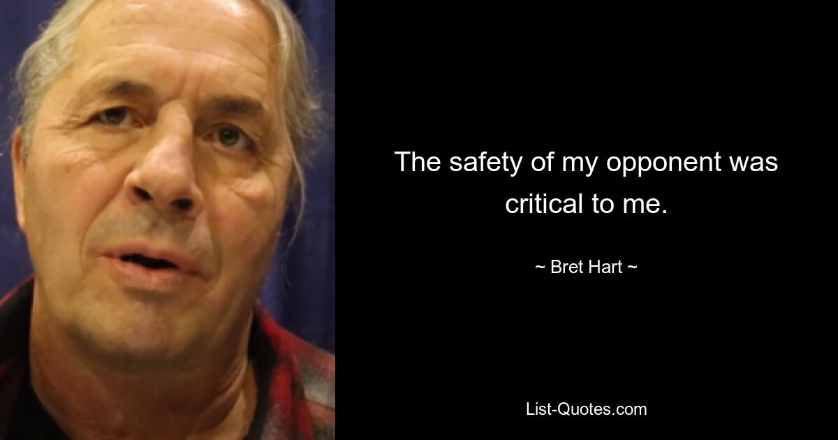 The safety of my opponent was critical to me. — © Bret Hart