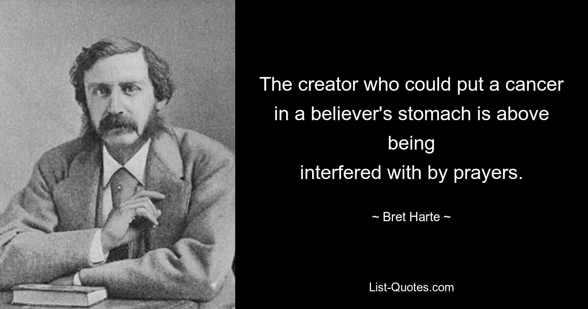 The creator who could put a cancer in a believer's stomach is above being
interfered with by prayers. — © Bret Harte