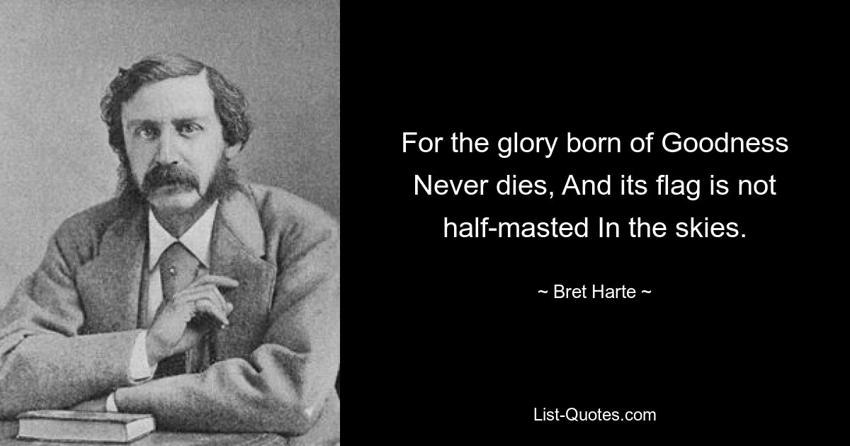 For the glory born of Goodness Never dies, And its flag is not half-masted In the skies. — © Bret Harte