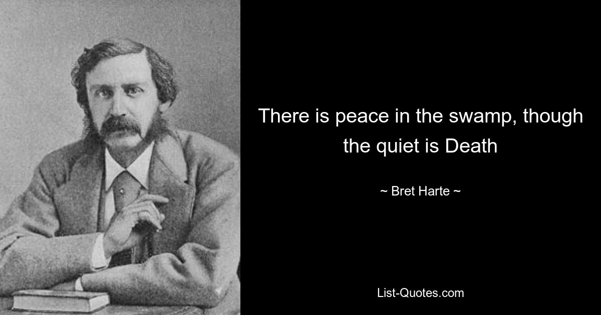 There is peace in the swamp, though the quiet is Death — © Bret Harte