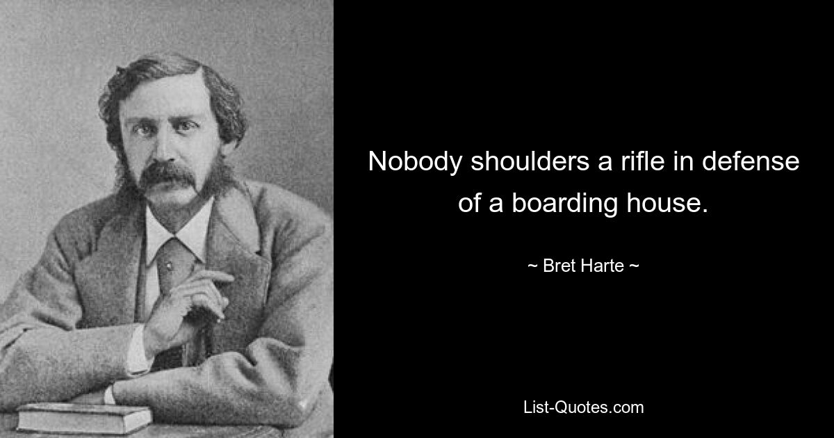 Nobody shoulders a rifle in defense of a boarding house. — © Bret Harte