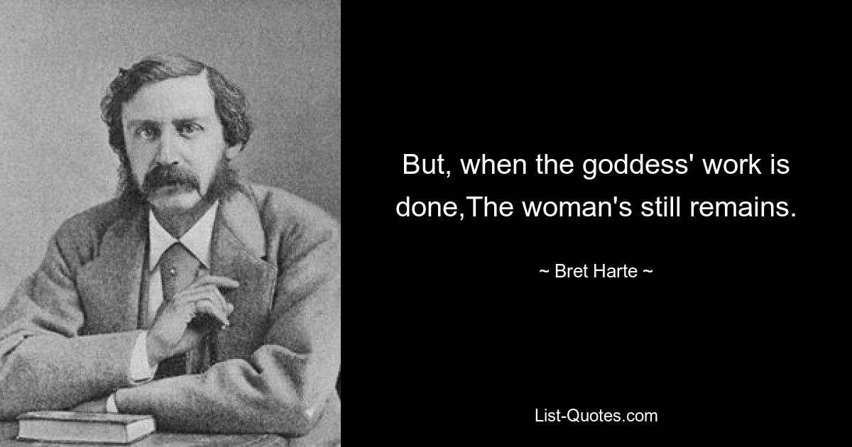 But, when the goddess' work is done,The woman's still remains. — © Bret Harte