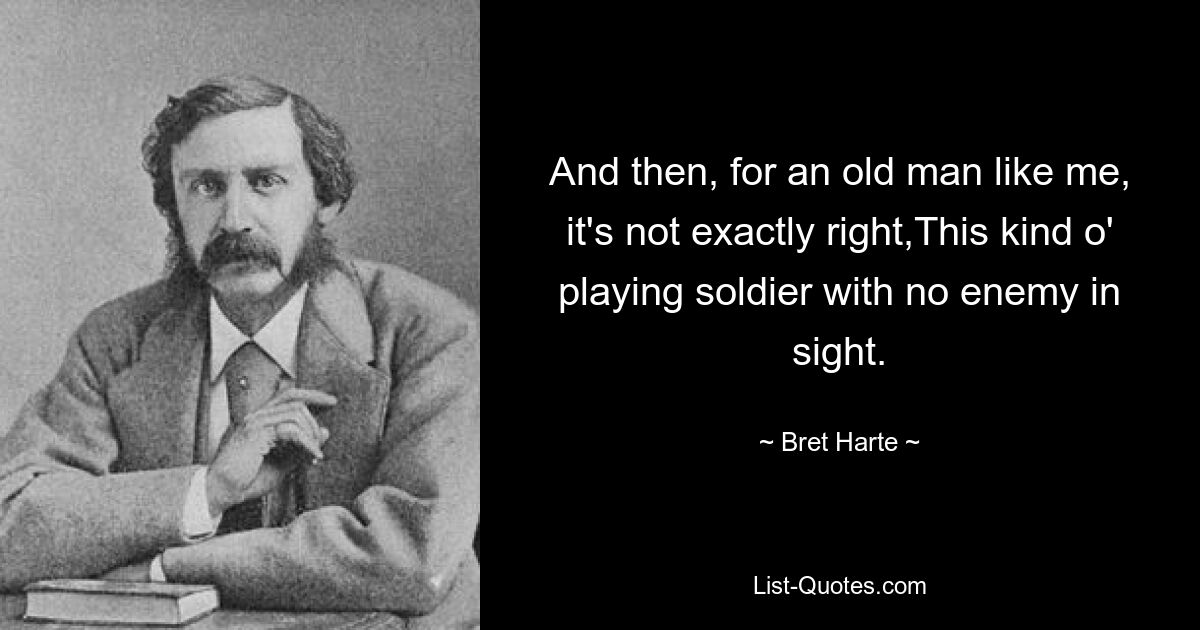 And then, for an old man like me, it's not exactly right,This kind o' playing soldier with no enemy in sight. — © Bret Harte