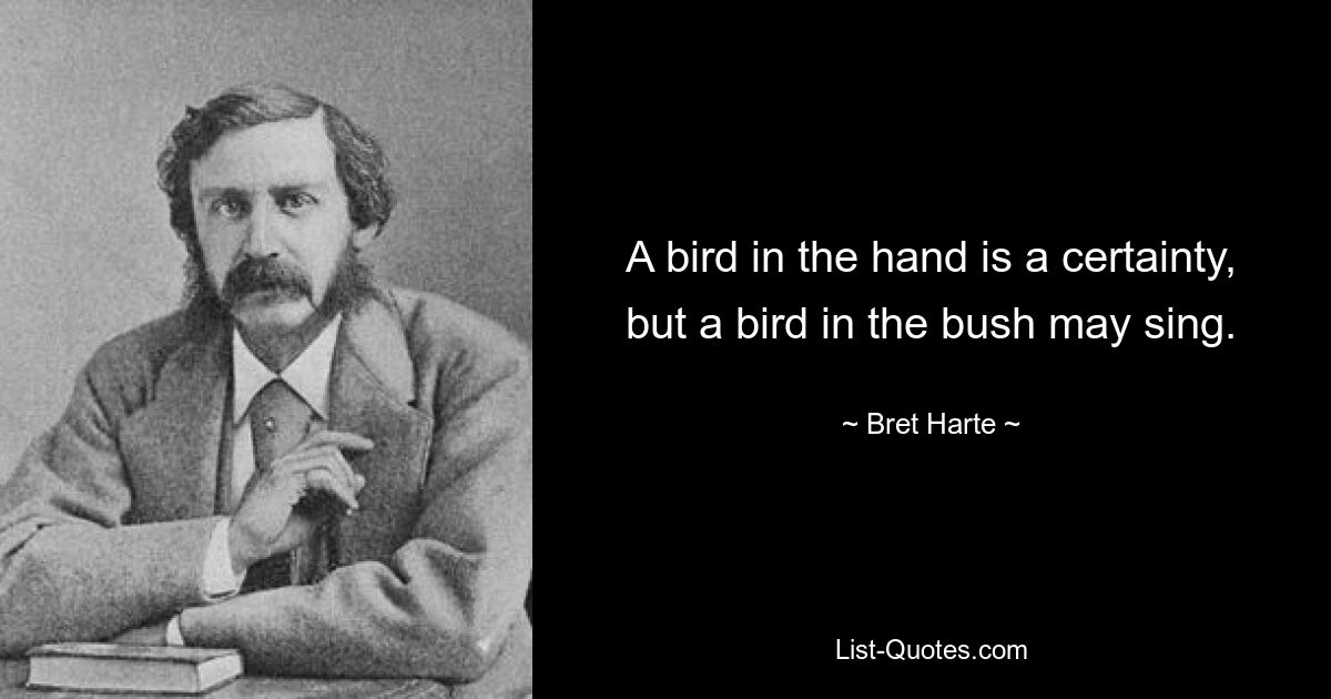 A bird in the hand is a certainty, but a bird in the bush may sing. — © Bret Harte