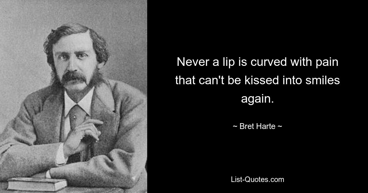 Never a lip is curved with pain that can't be kissed into smiles again. — © Bret Harte