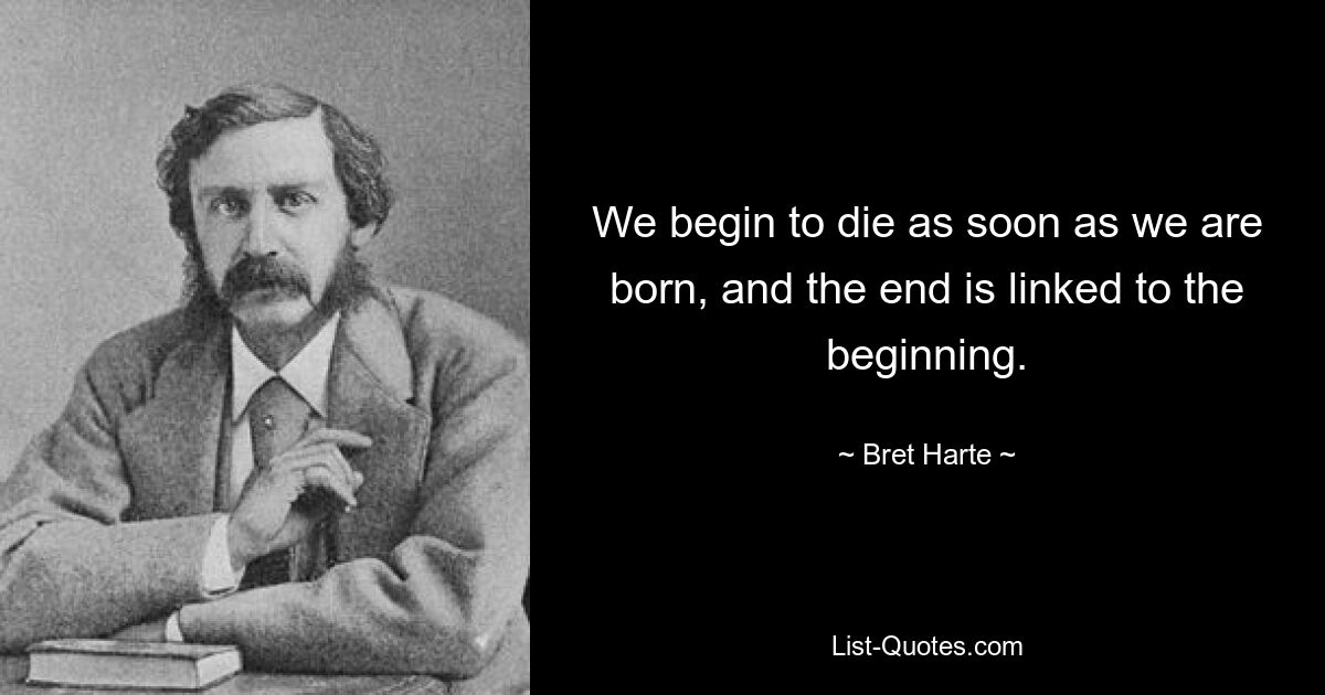 Wir beginnen zu sterben, sobald wir geboren werden, und das Ende ist mit dem Anfang verbunden. — © Bret Harte