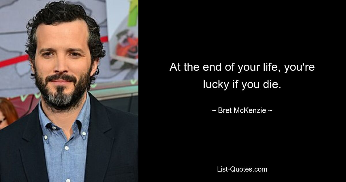 At the end of your life, you're lucky if you die. — © Bret McKenzie