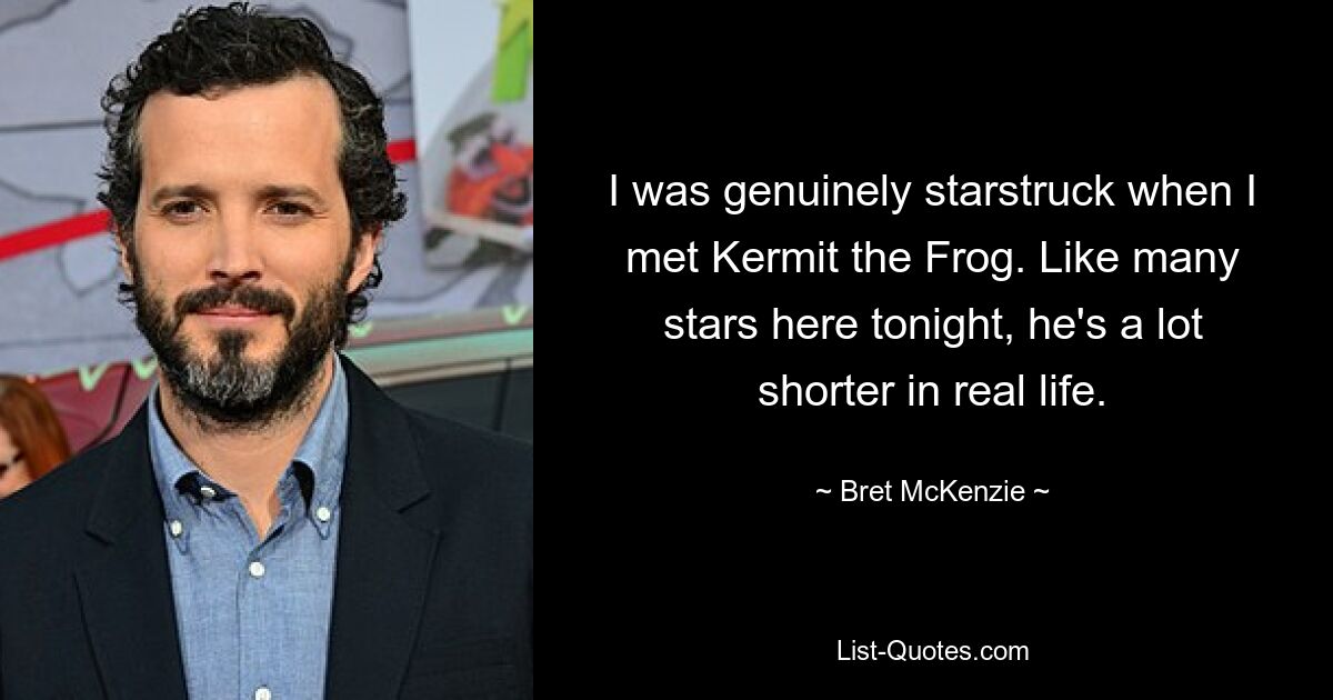 I was genuinely starstruck when I met Kermit the Frog. Like many stars here tonight, he's a lot shorter in real life. — © Bret McKenzie