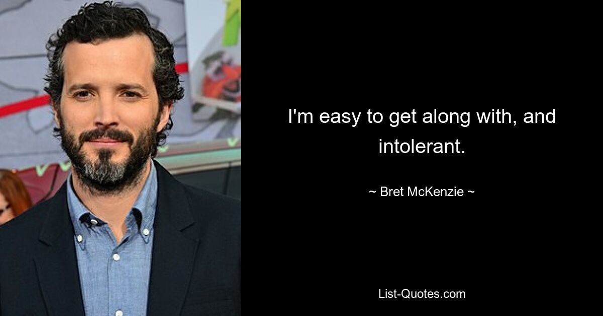 I'm easy to get along with, and intolerant. — © Bret McKenzie