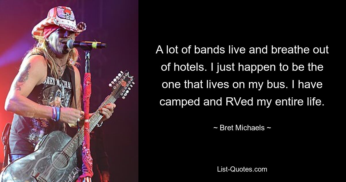 A lot of bands live and breathe out of hotels. I just happen to be the one that lives on my bus. I have camped and RVed my entire life. — © Bret Michaels