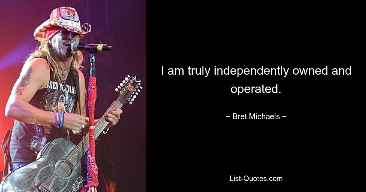 I am truly independently owned and operated. — © Bret Michaels