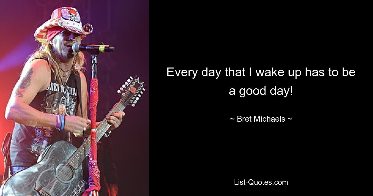 Every day that I wake up has to be a good day! — © Bret Michaels