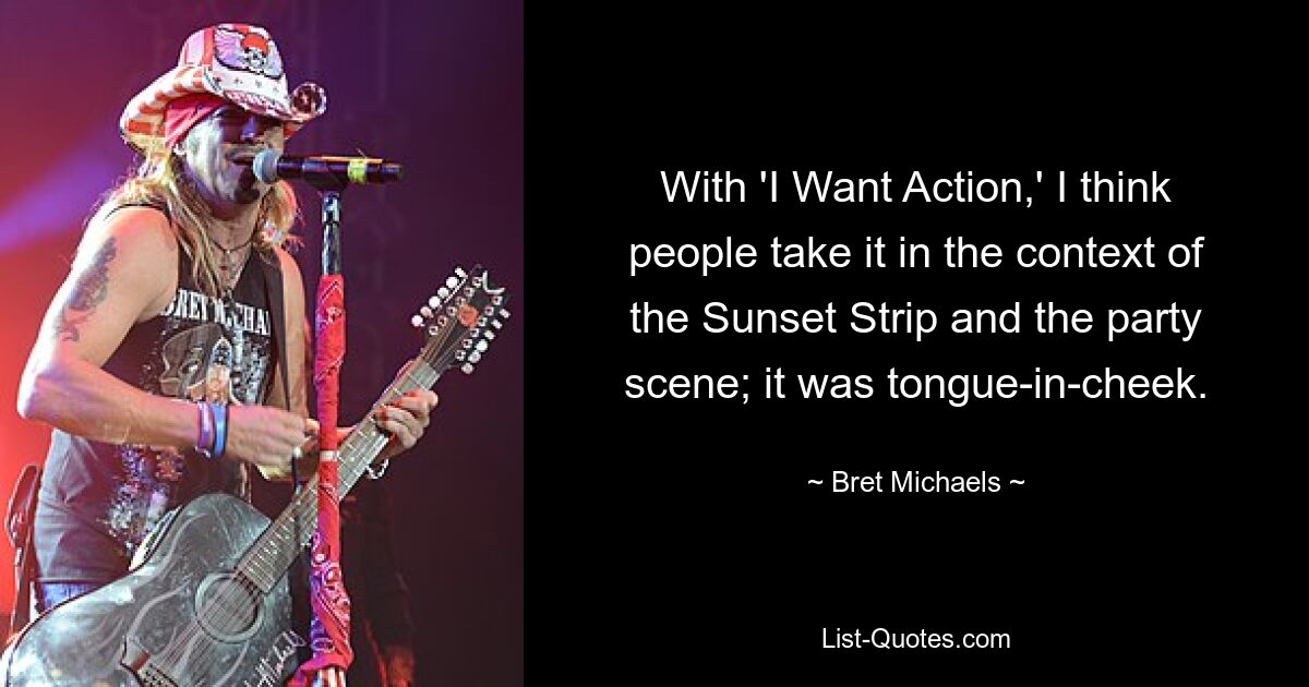 With 'I Want Action,' I think people take it in the context of the Sunset Strip and the party scene; it was tongue-in-cheek. — © Bret Michaels