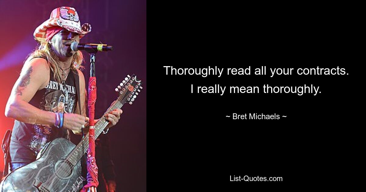 Thoroughly read all your contracts. I really mean thoroughly. — © Bret Michaels