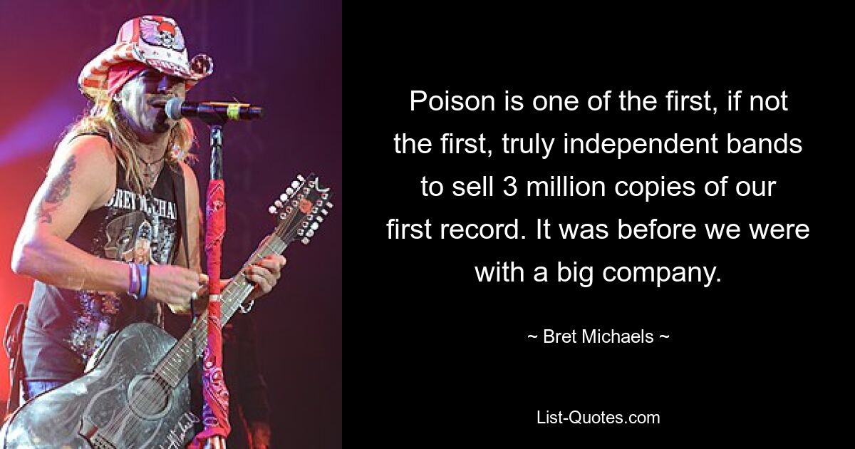 Poison is one of the first, if not the first, truly independent bands to sell 3 million copies of our first record. It was before we were with a big company. — © Bret Michaels