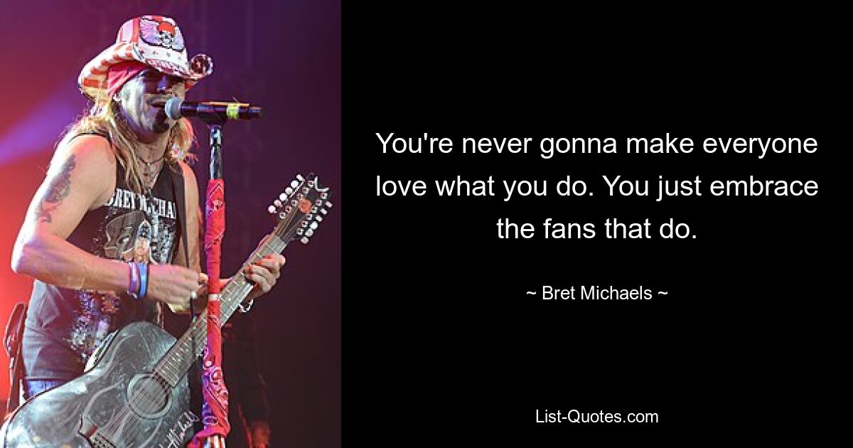 You're never gonna make everyone love what you do. You just embrace the fans that do. — © Bret Michaels