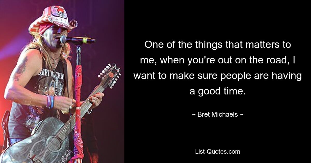 One of the things that matters to me, when you're out on the road, I want to make sure people are having a good time. — © Bret Michaels