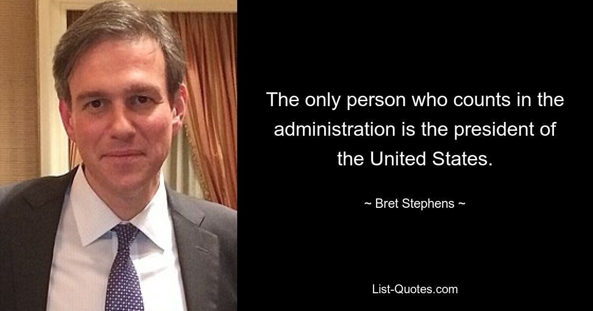 The only person who counts in the administration is the president of the United States. — © Bret Stephens