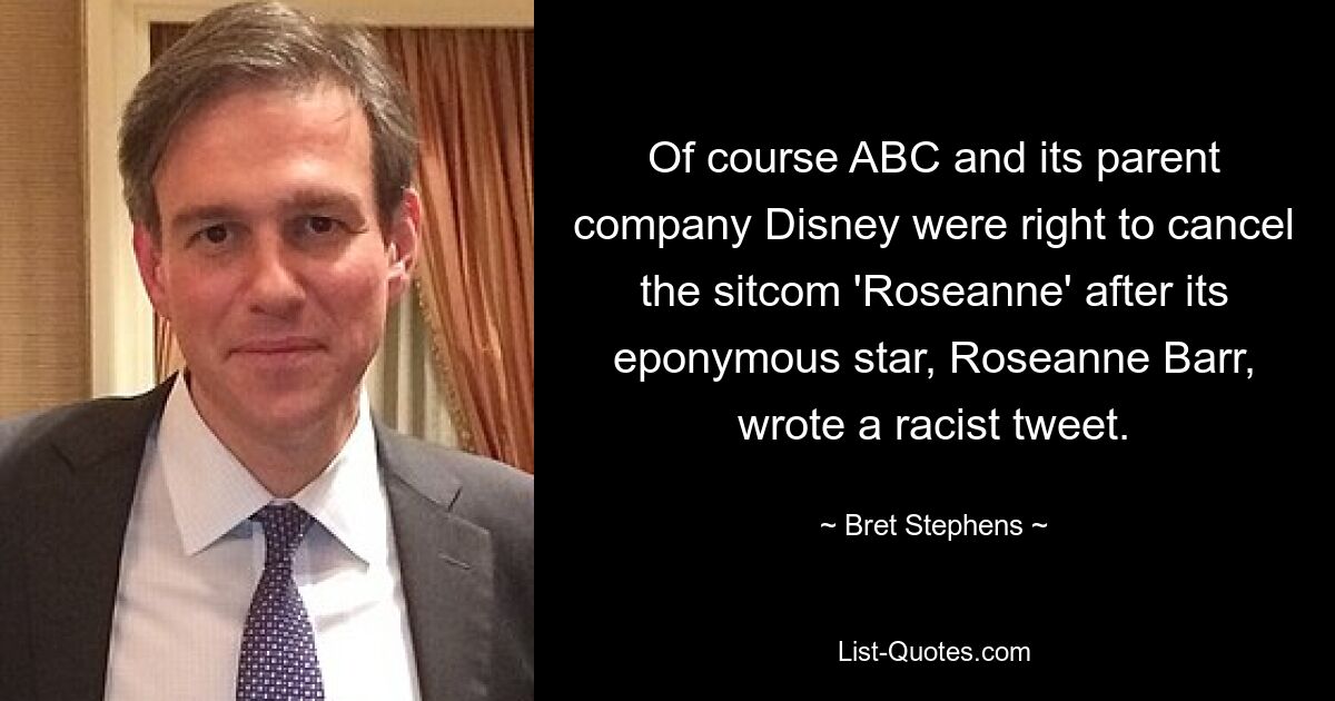 Of course ABC and its parent company Disney were right to cancel the sitcom 'Roseanne' after its eponymous star, Roseanne Barr, wrote a racist tweet. — © Bret Stephens