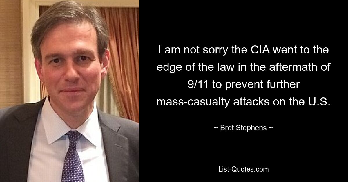 I am not sorry the CIA went to the edge of the law in the aftermath of 9/11 to prevent further mass-casualty attacks on the U.S. — © Bret Stephens