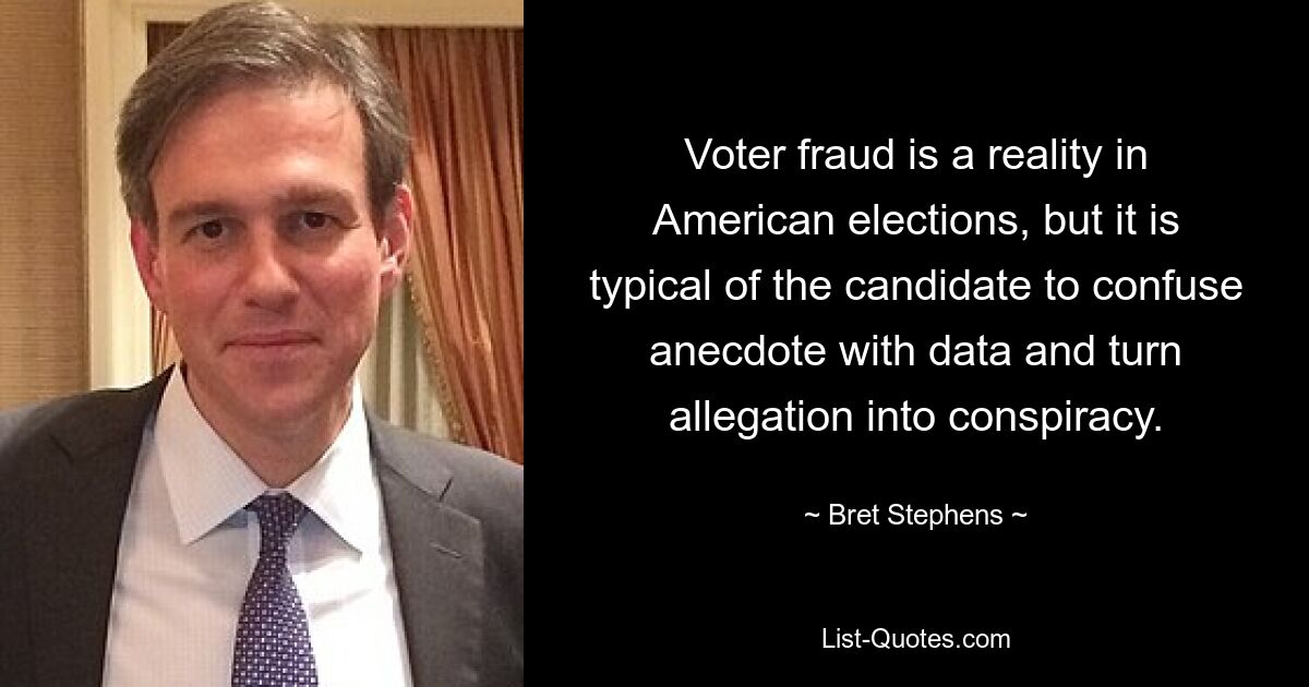 Voter fraud is a reality in American elections, but it is typical of the candidate to confuse anecdote with data and turn allegation into conspiracy. — © Bret Stephens