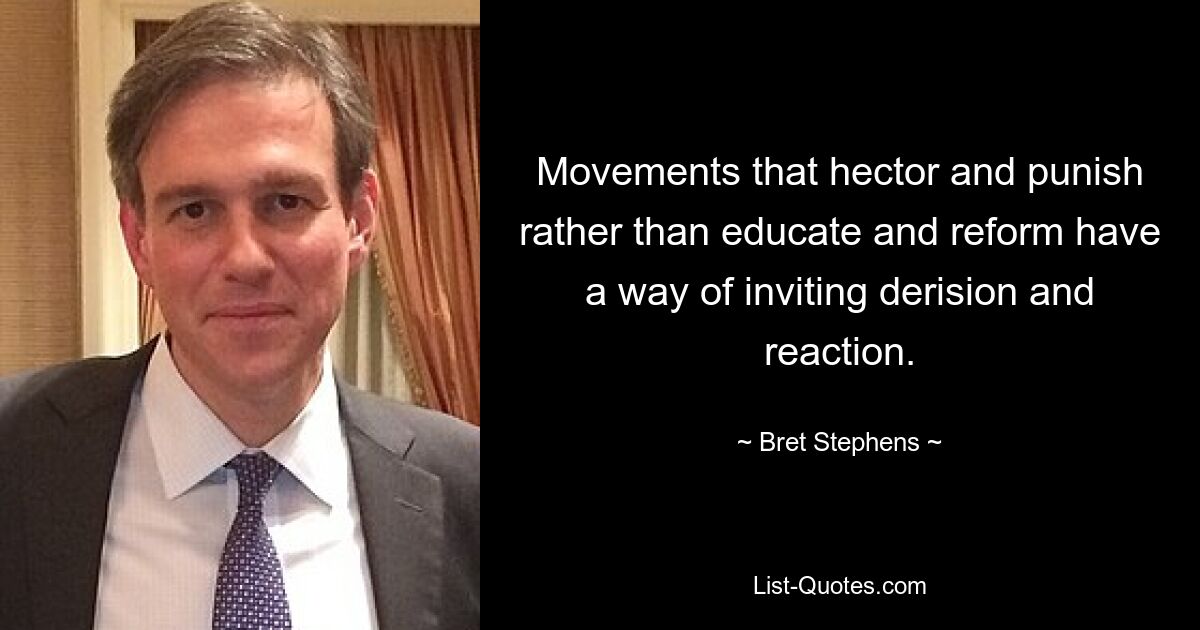 Movements that hector and punish rather than educate and reform have a way of inviting derision and reaction. — © Bret Stephens