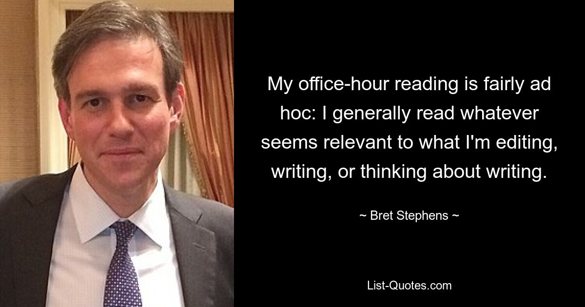 Мое чтение в рабочее время довольно случайное: я обычно читаю все, что кажется важным для того, что я редактирую, пишу или думаю о написании. — © Брет Стивенс 