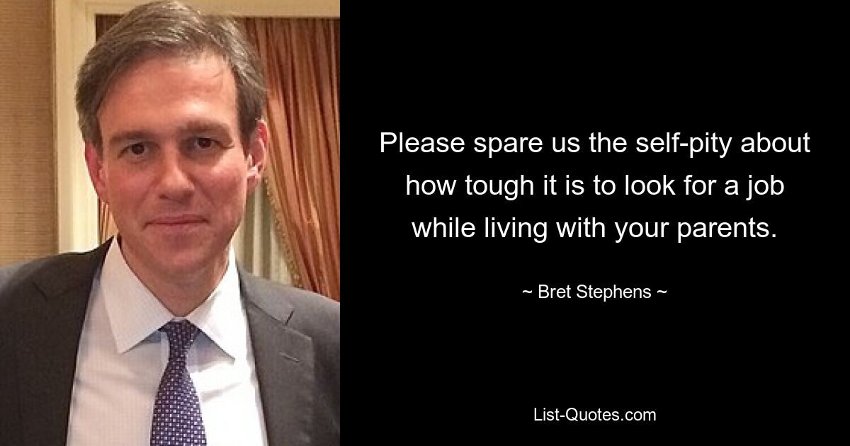 Please spare us the self-pity about how tough it is to look for a job while living with your parents. — © Bret Stephens