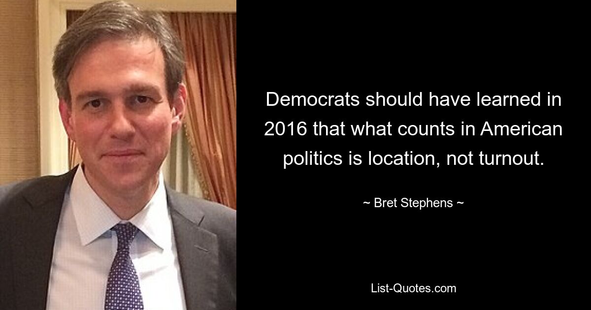 Democrats should have learned in 2016 that what counts in American politics is location, not turnout. — © Bret Stephens