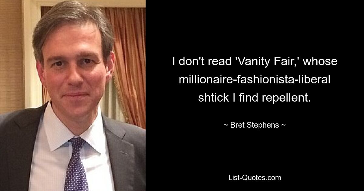 I don't read 'Vanity Fair,' whose millionaire-fashionista-liberal shtick I find repellent. — © Bret Stephens